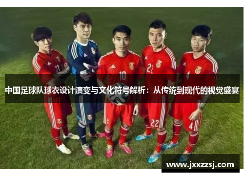 中国足球队球衣设计演变与文化符号解析：从传统到现代的视觉盛宴