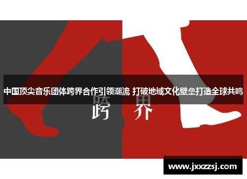 中国顶尖音乐团体跨界合作引领潮流 打破地域文化壁垒打造全球共鸣