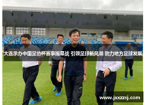 大连承办中国足协杯赛事揭幕战 引领足球新风潮 助力地方足球发展