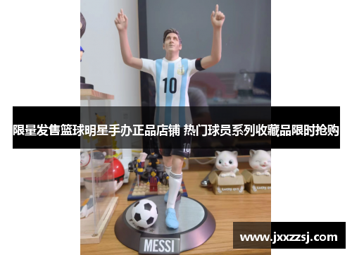限量发售篮球明星手办正品店铺 热门球员系列收藏品限时抢购