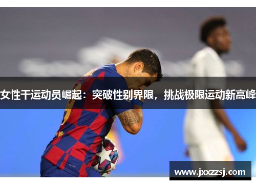 女性干运动员崛起：突破性别界限，挑战极限运动新高峰