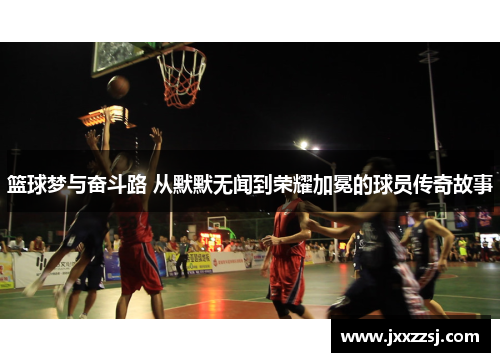 篮球梦与奋斗路 从默默无闻到荣耀加冕的球员传奇故事