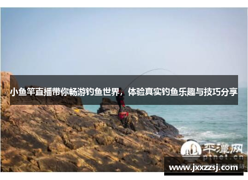 小鱼竿直播带你畅游钓鱼世界，体验真实钓鱼乐趣与技巧分享